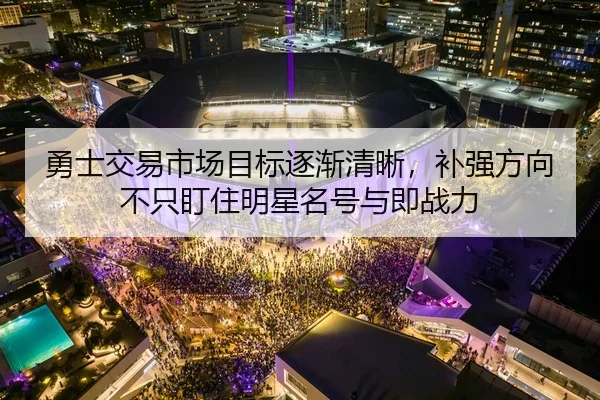 勇士交易市场目标逐渐清晰，补强方向不只盯住明星名号与即战力