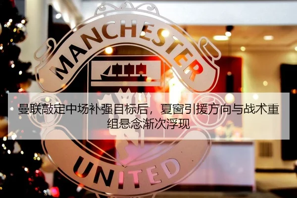曼联敲定中场补强目标后，夏窗引援方向与战术重组悬念渐次浮现